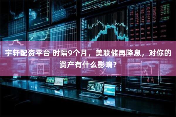 宇轩配资平台 时隔9个月，美联储再降息，对你的资产有什么影响？