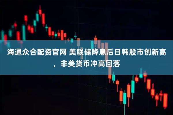 海通众合配资官网 美联储降息后日韩股市创新高，非美货币冲高回落