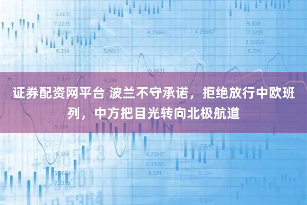 证券配资网平台 波兰不守承诺，拒绝放行中欧班列，中方把目光转向北极航道