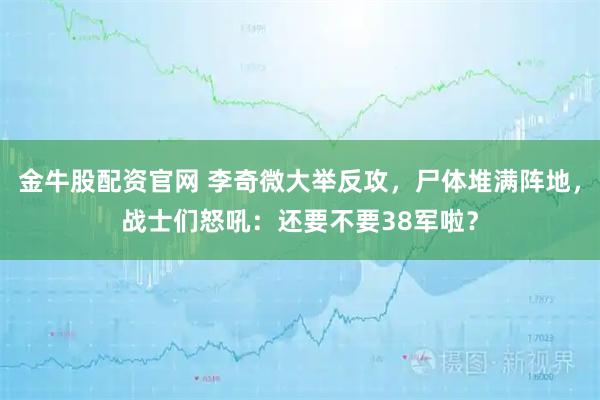 金牛股配资官网 李奇微大举反攻，尸体堆满阵地，战士们怒吼：还要不要38军啦？