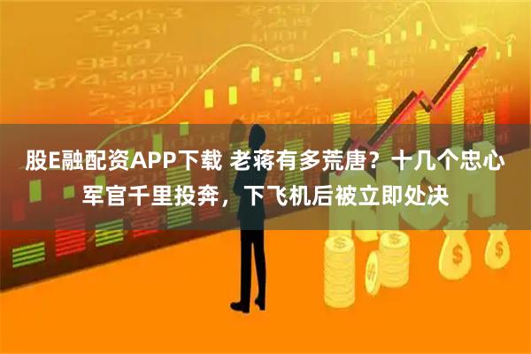 股E融配资APP下载 老蒋有多荒唐？十几个忠心军官千里投奔，下飞机后被立即处决