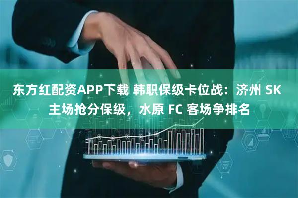 东方红配资APP下载 韩职保级卡位战：济州 SK 主场抢分保级，水原 FC 客场争排名