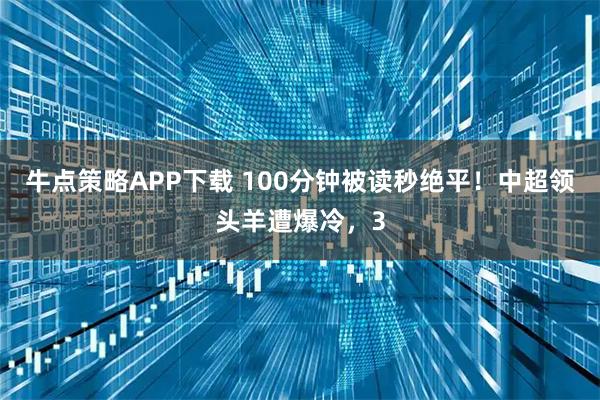 牛点策略APP下载 100分钟被读秒绝平！中超领头羊遭爆冷，3