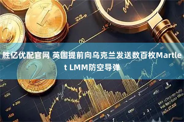胜亿优配官网 英国提前向乌克兰发送数百枚Martlet LMM防空导弹
