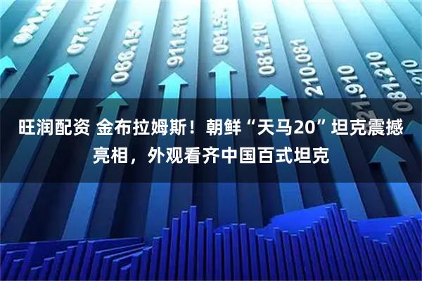 旺润配资 金布拉姆斯！朝鲜“天马20”坦克震撼亮相，外观看齐中国百式坦克