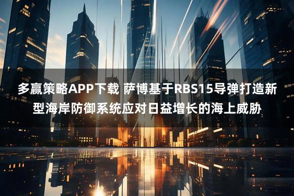 多赢策略APP下载 萨博基于RBS15导弹打造新型海岸防御系统应对日益增长的海上威胁