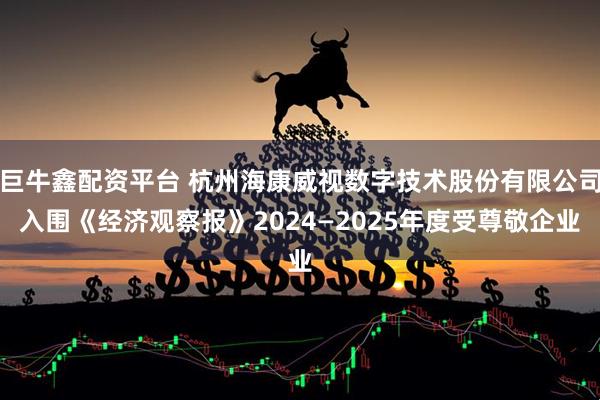 巨牛鑫配资平台 杭州海康威视数字技术股份有限公司入围《经济观察报》2024—2025年度受尊敬企业