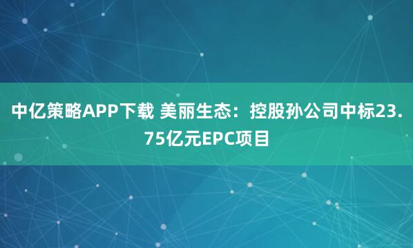 中亿策略APP下载 美丽生态：控股孙公司中标23.75亿元EPC项目