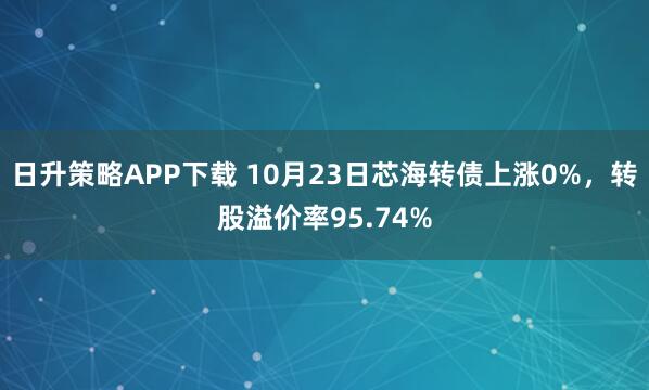 日升策略APP下载 10月23日芯海转债上涨0%，转股溢价率95.74%