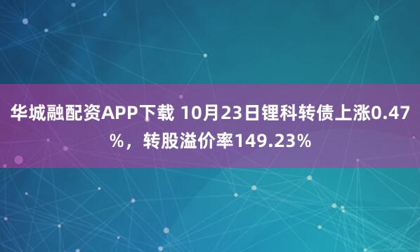 华城融配资APP下载 10月23日锂科转债上涨0.47%，转股溢价率149.23%