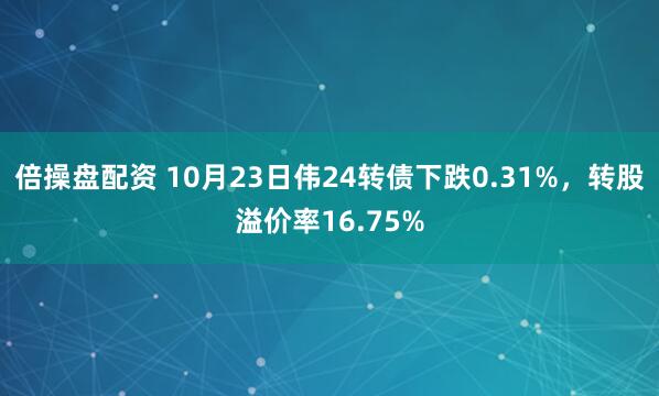 倍操盘配资 10月23日伟24转债下跌0.31%，转股溢价率16.75%