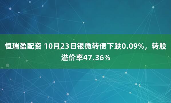 恒瑞盈配资 10月23日银微转债下跌0.09%，转股溢价率47.36%