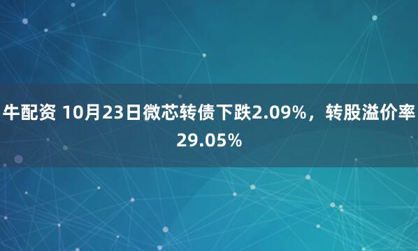 牛配资 10月23日微芯转债下跌2.09%，转股溢价率29.05%