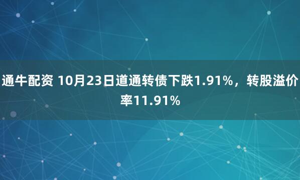 通牛配资 10月23日道通转债下跌1.91%，转股溢价率11.91%