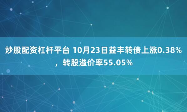 炒股配资杠杆平台 10月23日益丰转债上涨0.38%，转股溢价率55.05%