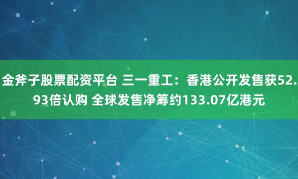 金斧子股票配资平台 三一重工：香港公开发售获52.93倍认购 全球发售净筹约133.07亿港元