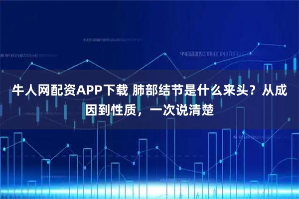 牛人网配资APP下载 肺部结节是什么来头？从成因到性质，一次说清楚