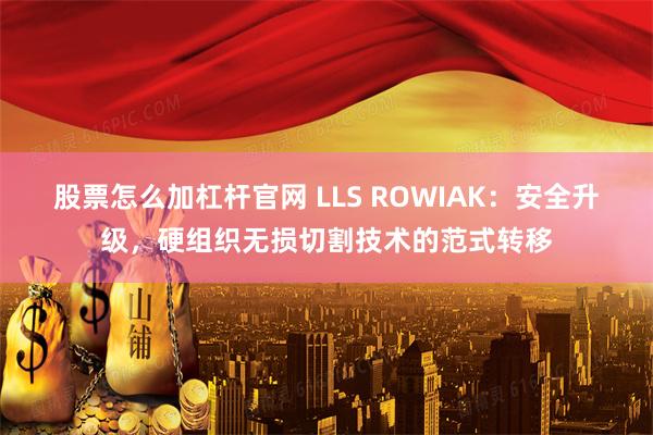 股票怎么加杠杆官网 LLS ROWIAK：安全升级，硬组织无损切割技术的范式转移