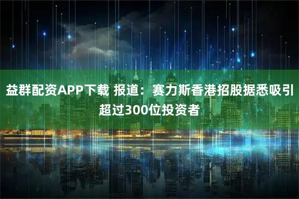 益群配资APP下载 报道：赛力斯香港招股据悉吸引超过300位投资者