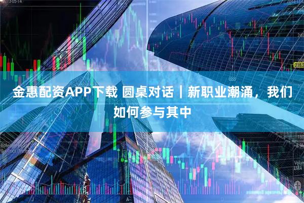 金惠配资APP下载 圆桌对话｜新职业潮涌，我们如何参与其中