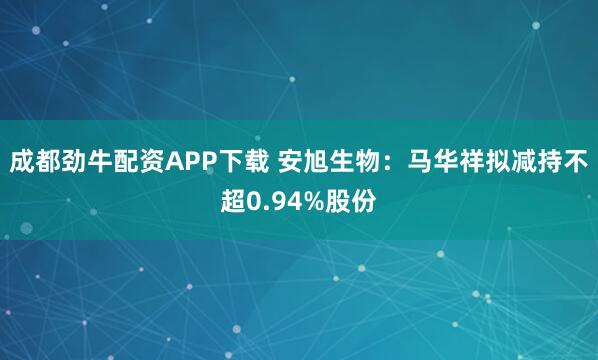 成都劲牛配资APP下载 安旭生物：马华祥拟减持不超0.94%股份