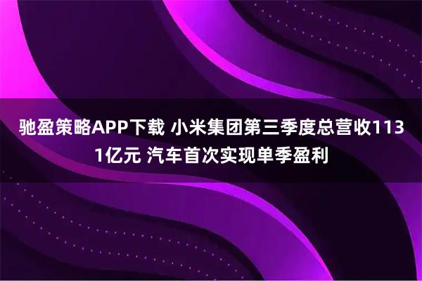 驰盈策略APP下载 小米集团第三季度总营收1131亿元 汽车首次实现单季盈利