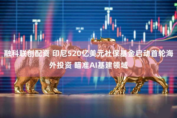 融科联创配资 印尼520亿美元社保基金启动首轮海外投资 瞄准AI基建领域