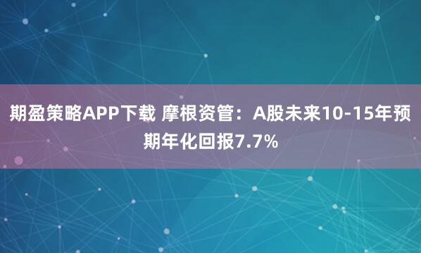 期盈策略APP下载 摩根资管：A股未来10-15年预期年化回报7.7%