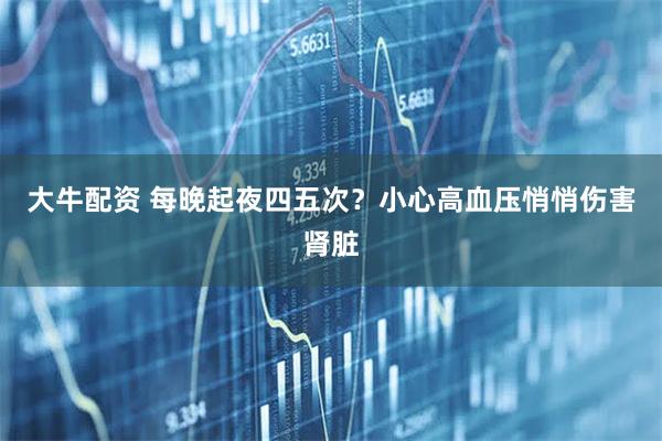 大牛配资 每晚起夜四五次？小心高血压悄悄伤害肾脏
