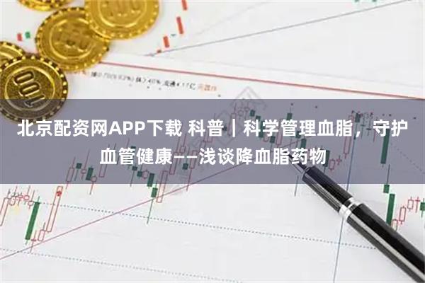 北京配资网APP下载 科普｜科学管理血脂，守护血管健康——浅谈降血脂药物