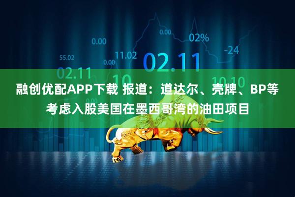 融创优配APP下载 报道：道达尔、壳牌、BP等考虑入股美国在墨西哥湾的油田项目