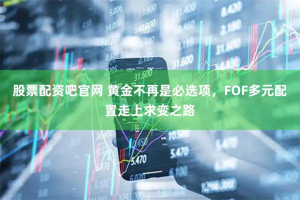 股票配资吧官网 黄金不再是必选项，FOF多元配置走上求变之路