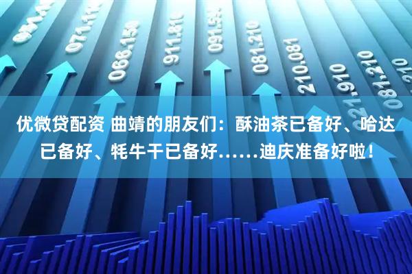 优微贷配资 曲靖的朋友们：酥油茶已备好、哈达已备好、牦牛干已备好……迪庆准备好啦！