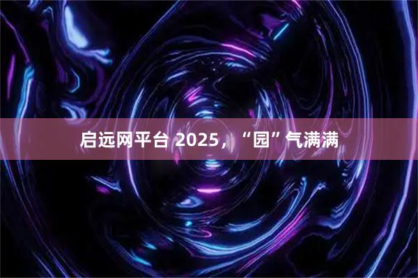 启远网平台 2025，“园”气满满