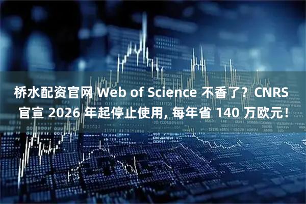 桥水配资官网 Web of Science 不香了？CNRS 官宣 2026 年起停止使用, 每年省 140 万欧元！