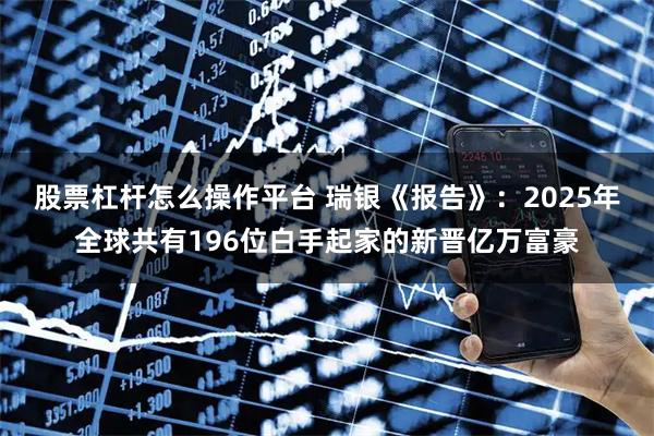 股票杠杆怎么操作平台 瑞银《报告》：2025年全球共有196位白手起家的新晋亿万富豪