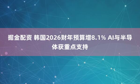 掘金配资 韩国2026财年预算增8.1% AI与半导体获重点支持