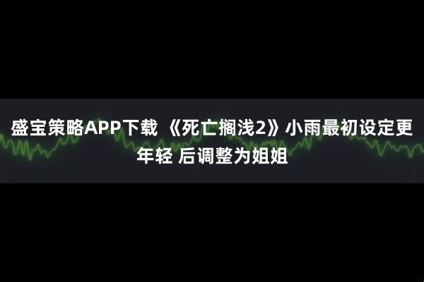 盛宝策略APP下载 《死亡搁浅2》小雨最初设定更年轻 后调整为姐姐