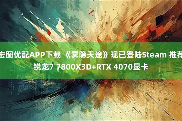 宏图优配APP下载 《雾隐天途》现已登陆Steam 推荐锐龙7 7800X3D+RTX 4070显卡