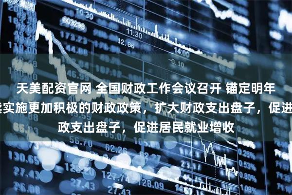 天美配资官网 全国财政工作会议召开 锚定明年六大任务 继续实施更加积极的财政政策，扩大财政支出盘子，促进居民就业增收