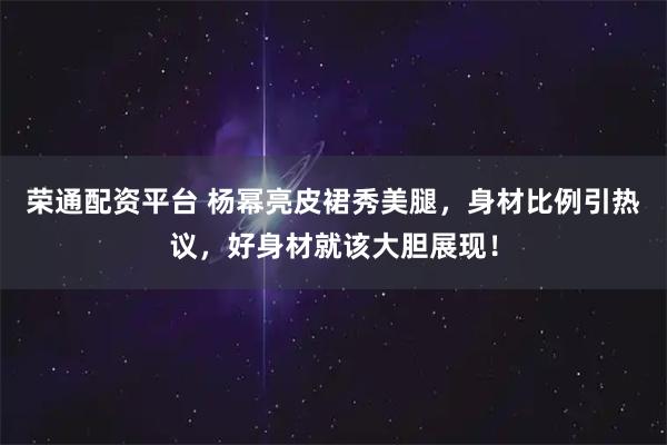 荣通配资平台 杨幂亮皮裙秀美腿，身材比例引热议，好身材就该大胆展现！