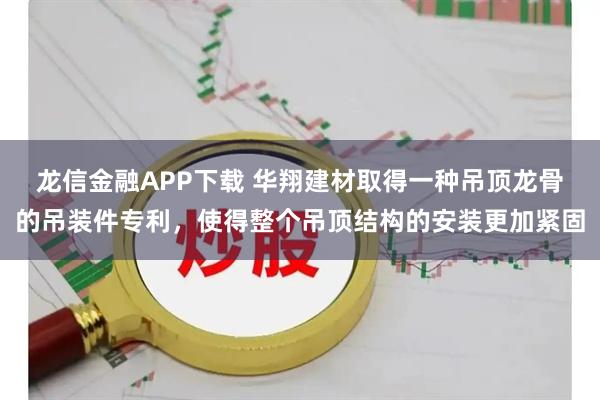龙信金融APP下载 华翔建材取得一种吊顶龙骨的吊装件专利，使得整个吊顶结构的安装更加紧固