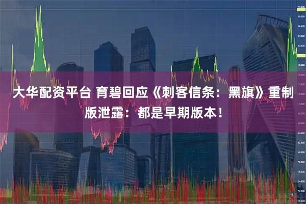 大华配资平台 育碧回应《刺客信条：黑旗》重制版泄露：都是早期版本！