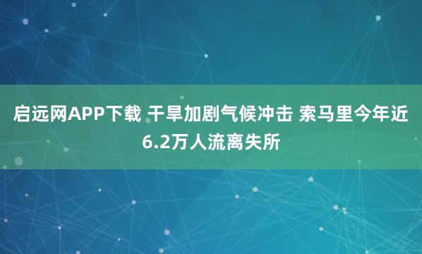 启远网APP下载 干旱加剧气候冲击 索马里今年近6.2万人流离失所