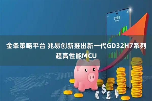 金夆策略平台 兆易创新推出新一代GD32H7系列超高性能MCU
