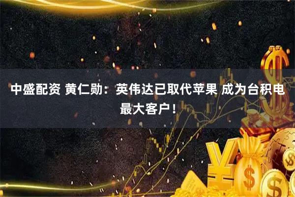 中盛配资 黄仁勋：英伟达已取代苹果 成为台积电最大客户！