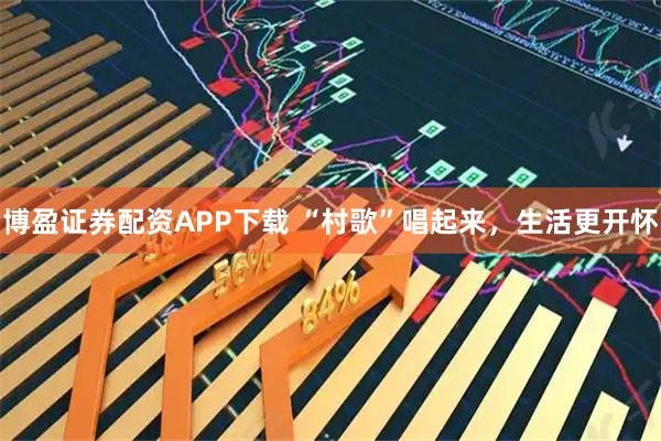 博盈证券配资APP下载 “村歌”唱起来，生活更开怀
