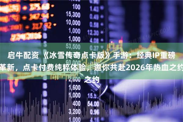 启牛配资 《冰雪传奇点卡版》手游：经典IP重磅革新，点卡付费纯粹体验，邀你共赴2026年热血之约