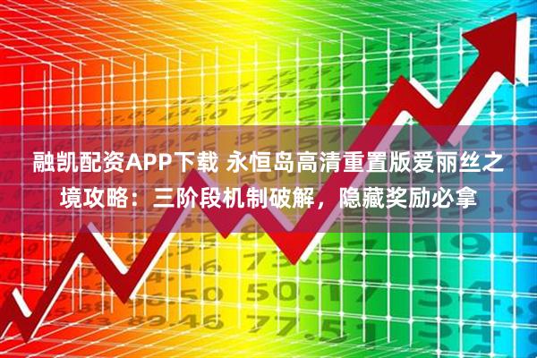 融凯配资APP下载 永恒岛高清重置版爱丽丝之境攻略：三阶段机制破解，隐藏奖励必拿