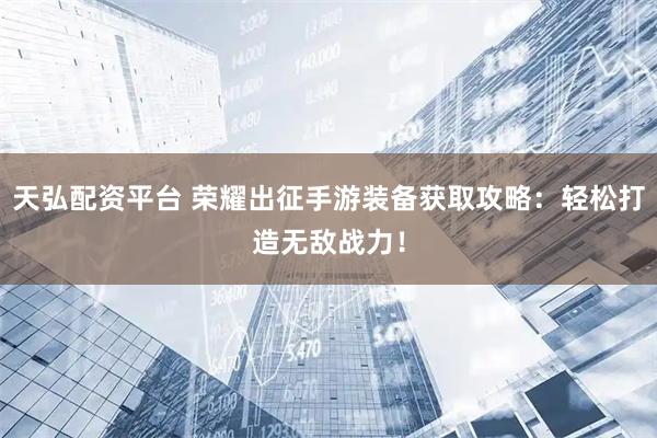 天弘配资平台 荣耀出征手游装备获取攻略：轻松打造无敌战力！